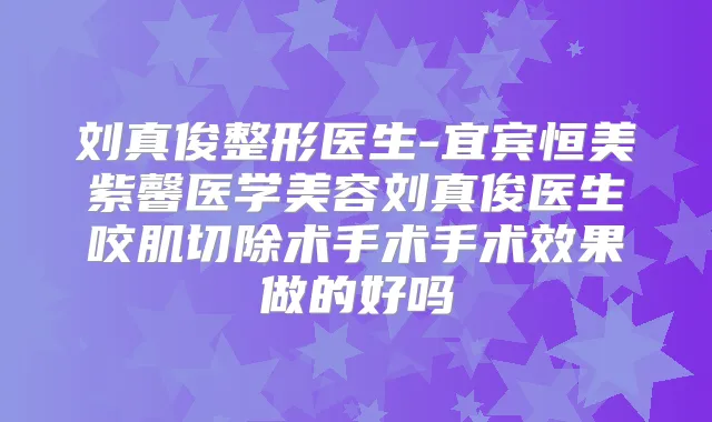 刘真俊整形医生-宜宾恒美紫馨医学美容刘真俊医生咬肌切除术手术手术效果做的好吗