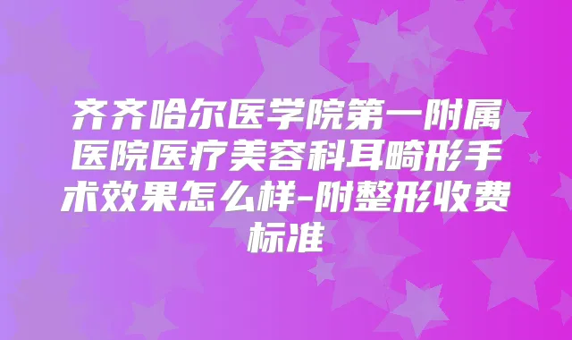 齐齐哈尔医学院第一附属医院医疗美容科耳畸形手术效果怎么样-附整形收费标准