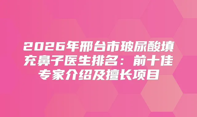 2026年邢台市玻尿酸填充鼻子医生排名：前十佳专家介绍及擅长项目
