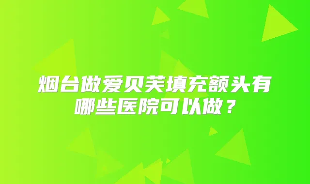 烟台做爱贝芙填充额头有哪些医院可以做？