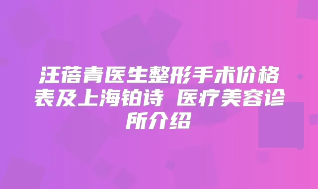 汪蓓青医生整形手术价格表及上海铂诗玥医疗美容诊所介绍