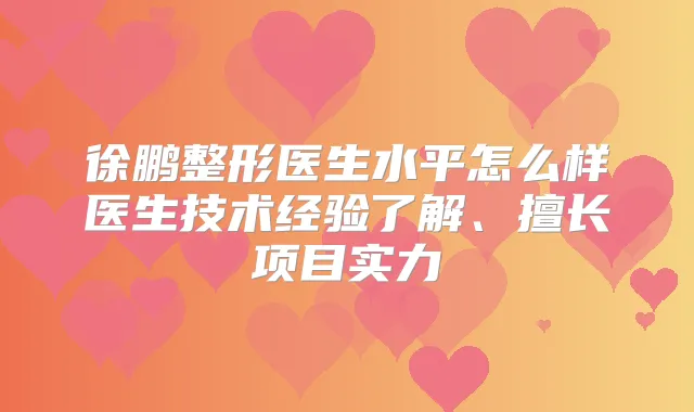 徐鹏整形医生水平怎么样医生技术经验了解、擅长项目实力