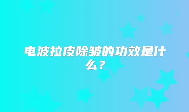 电波拉皮除皱的功效是什么?