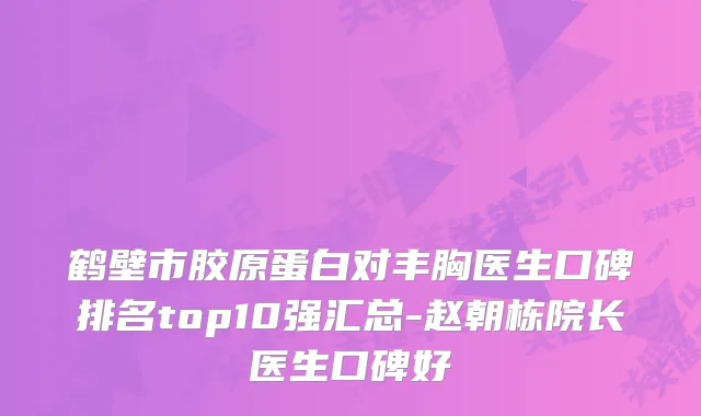 鹤壁市胶原蛋白对丰胸医生口碑排名top10强汇总-赵朝栋院长医生口碑好