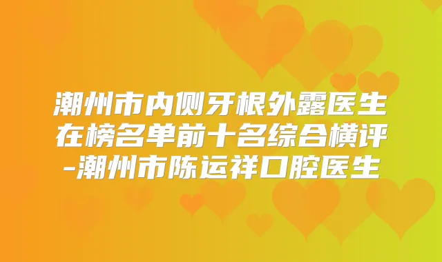 潮州市内侧牙根外露医生在榜名单前十名综合横评-潮州市陈运祥口腔医生