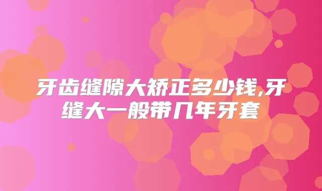 牙齿缝隙大矫正多少钱,牙缝大一般带几年牙套