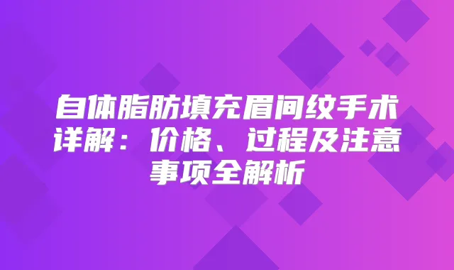 自体脂肪填充眉间纹手术详解：价格、过程及注意事项全解析