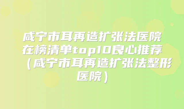 咸宁市耳再造扩张法医院在榜清单top10良心推荐（咸宁市耳再造扩张法整形医院）