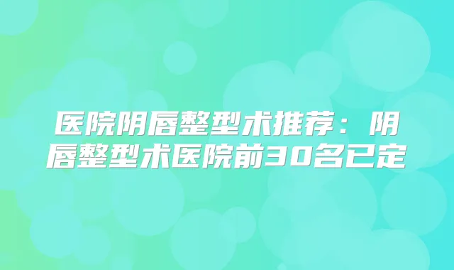 医院阴唇整型术推荐:阴唇整型术医院前30名已定