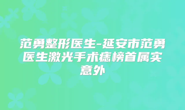 范勇整形医生-延安市范勇医生激光手术痣榜首属实意外
