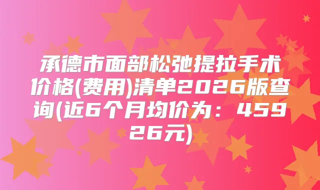 承德市面部松弛提拉手术价格(费用)清单2026版查询(近6个月均价为:45926元)