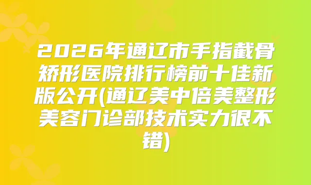 2026年通辽市手指截骨矫形医院排行榜前十佳新版公开(通辽美中倍美整形美容门诊部技术实力很不错)