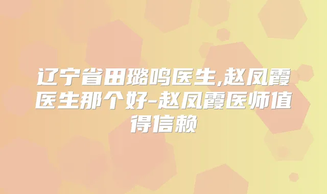 辽宁省田璐鸣医生,赵凤霞医生那个好-赵凤霞医师值得信赖