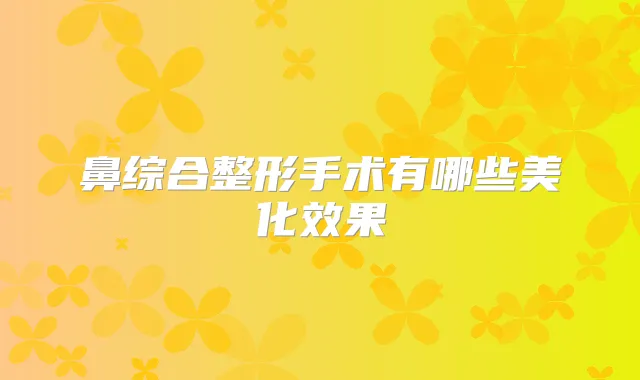 鼻综合整形手术有哪些美化效果
