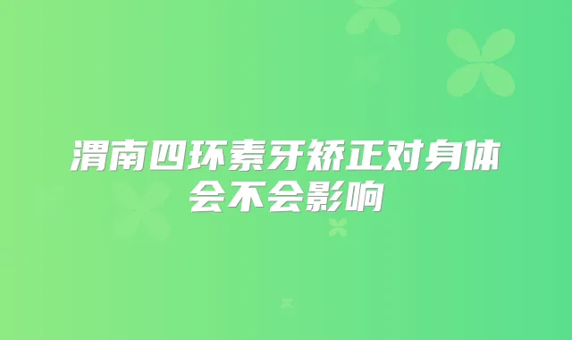 渭南四环素牙矫正对身体会不会影响