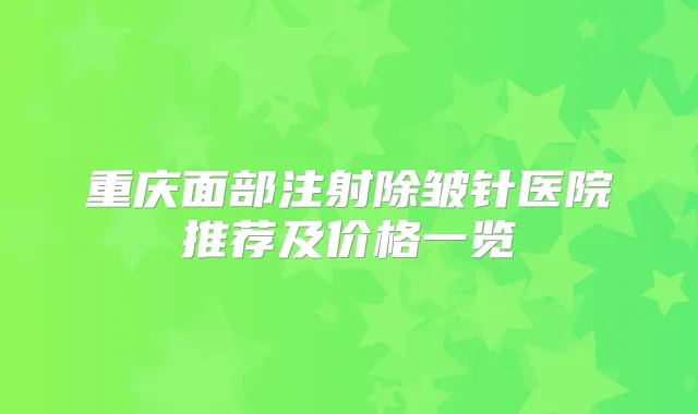 重庆面部注射除皱针医院推荐及价格一览