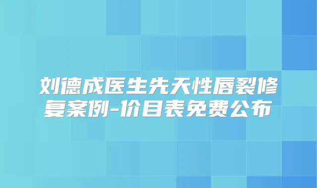刘德成医生先天性唇裂修复案例-价目表免费公布