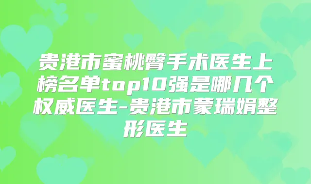 贵港市蜜桃臀手术医生上榜名单top10强是哪几个医生-贵港市蒙瑞娟整形医生