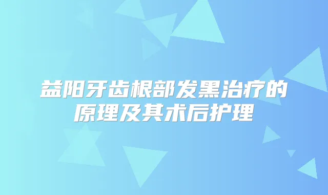 益阳牙齿根部发黑的原理及其术后护理