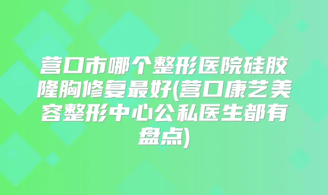 营口市哪个整形医院硅胶隆胸修复好(营口康艺美容整形中心公私医生都有盘点)