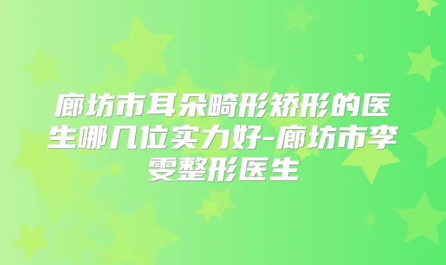 廊坊市耳朵畸形矫形的医生哪几位实力好-廊坊市李雯整形医生