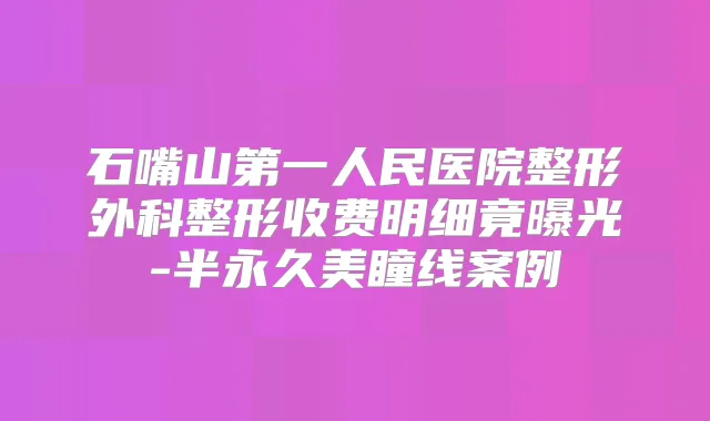 石嘴山第一人民医院整形外科整形收费明细竟曝光-半永久美瞳线案例