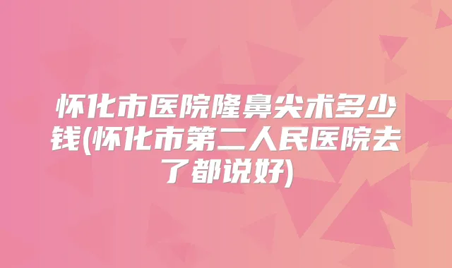 怀化市医院隆鼻尖术多少钱(怀化市第二人民医院去了都说好)