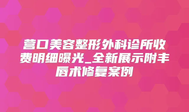 营口美容整形外科诊所收费明细曝光_全新展示附丰唇术修复案例