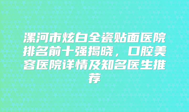 漯河市炫白全瓷贴面医院排名前十强揭晓,口腔美容医院详情及知名医生推荐
