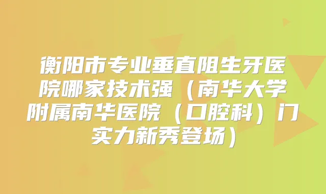 衡阳市专业垂直阻生牙医院哪家技术强（南华大学附属南华医院（口腔科）门实力新秀登场）