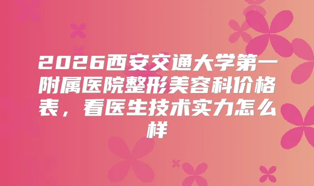 2026西安交通大学第一附属医院整形美容科价格表，看医生技术实力怎么样