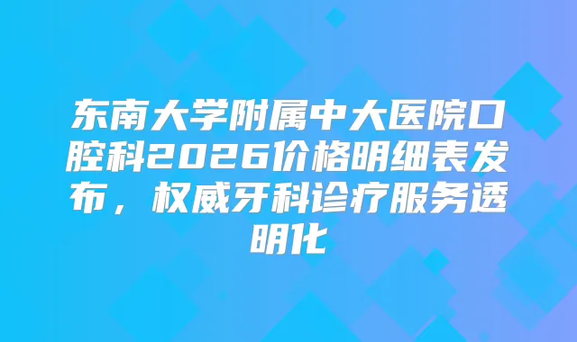 东南大学附属中大医院口腔科2026价格明细表发布，牙科诊疗服务透明化