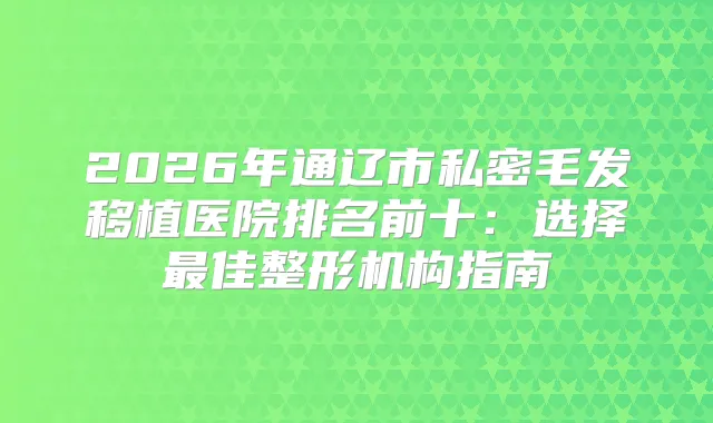 2026年通辽市私密毛发移植医院排名前十:选择佳整形机构指南