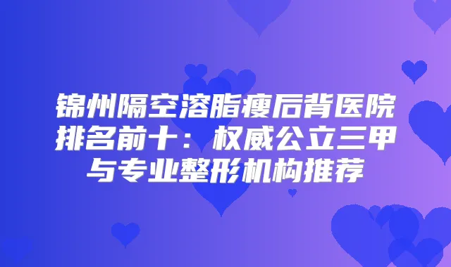 锦州隔空溶脂瘦后背医院排名前十:公立三甲与专业整形机构推荐