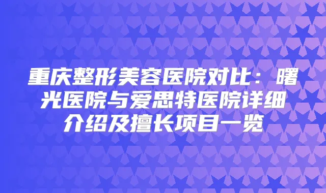 重庆整形美容医院对比：曙光医院与爱思特医院详细介绍及擅长项目一览