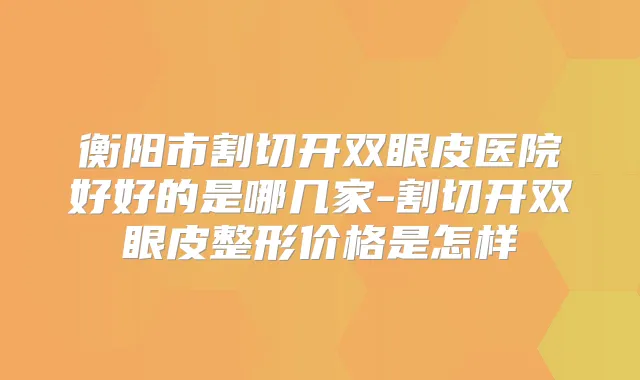 衡阳市割切开双眼皮医院好好的是哪几家-割切开双眼皮整形价格是怎样