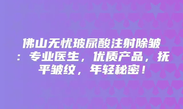 佛山无忧玻尿酸注射除皱：专业医生，优质产品，抚平皱纹，年轻秘密！