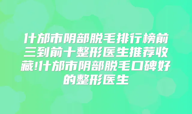 什邡市阴部脱毛排行榜前三到前十整形医生推荐收藏!什邡市阴部脱毛口碑好的整形医生