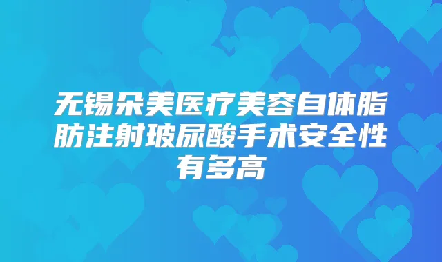 无锡朵美医疗美容自体脂肪注射玻尿酸手术安全性有多高
