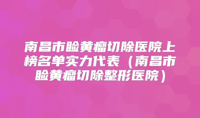 南昌市睑黄瘤切除医院上榜名单实力代表（南昌市睑黄瘤切除整形医院）