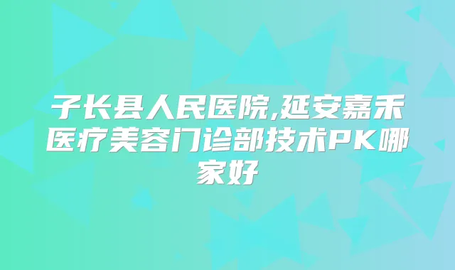 子长县人民医院,延安嘉禾医疗美容门诊部技术PK哪家好