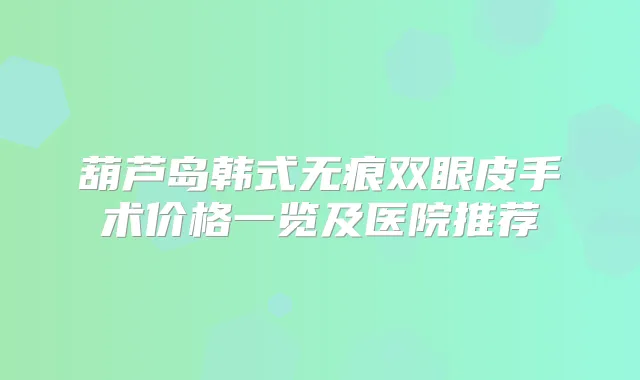 葫芦岛韩式无痕双眼皮手术价格一览及医院推荐