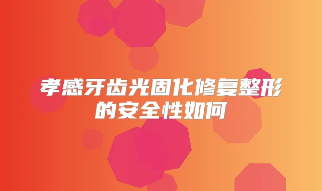 孝感牙齿光固化修复整形的安全性如何