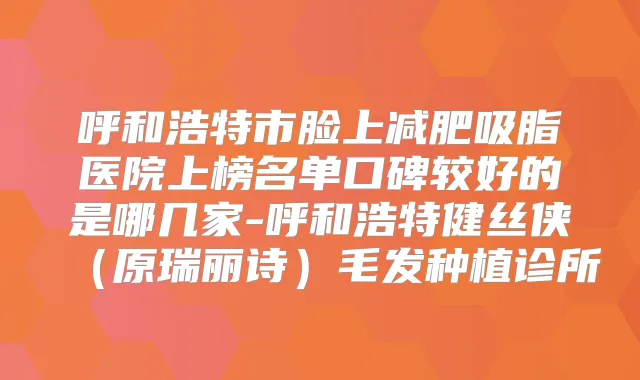 呼和浩特市脸上减肥吸脂医院上榜名单口碑较好的是哪几家-呼和浩特健丝侠（原瑞丽诗）毛发种植诊所