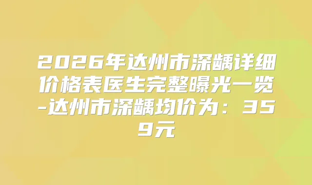 2026年达州市深龋详细价格表医生完整曝光一览-达州市深龋均价为：359元