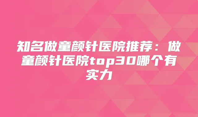 知名做童颜针医院推荐：做童颜针医院top30哪个有实力