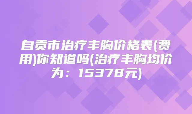 自贡市丰胸价格表(费用)你知道吗(丰胸均价为:15378元)
