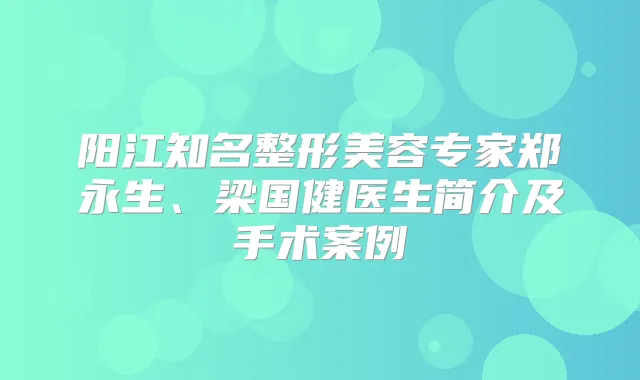 阳江知名整形美容专家郑永生、梁国健医生简介及手术案例