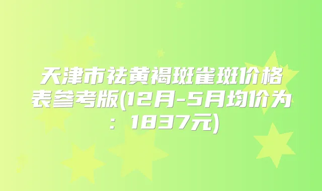 天津市祛黄褐斑雀斑价格表参考版(12月-5月均价为:1837元)