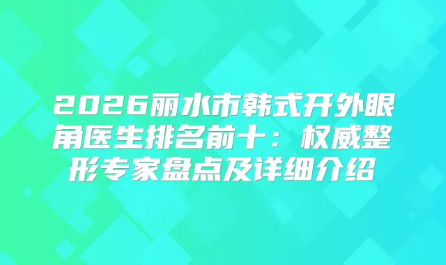2026丽水市韩式开外眼角医生排名前十：整形专家盘点及详细介绍